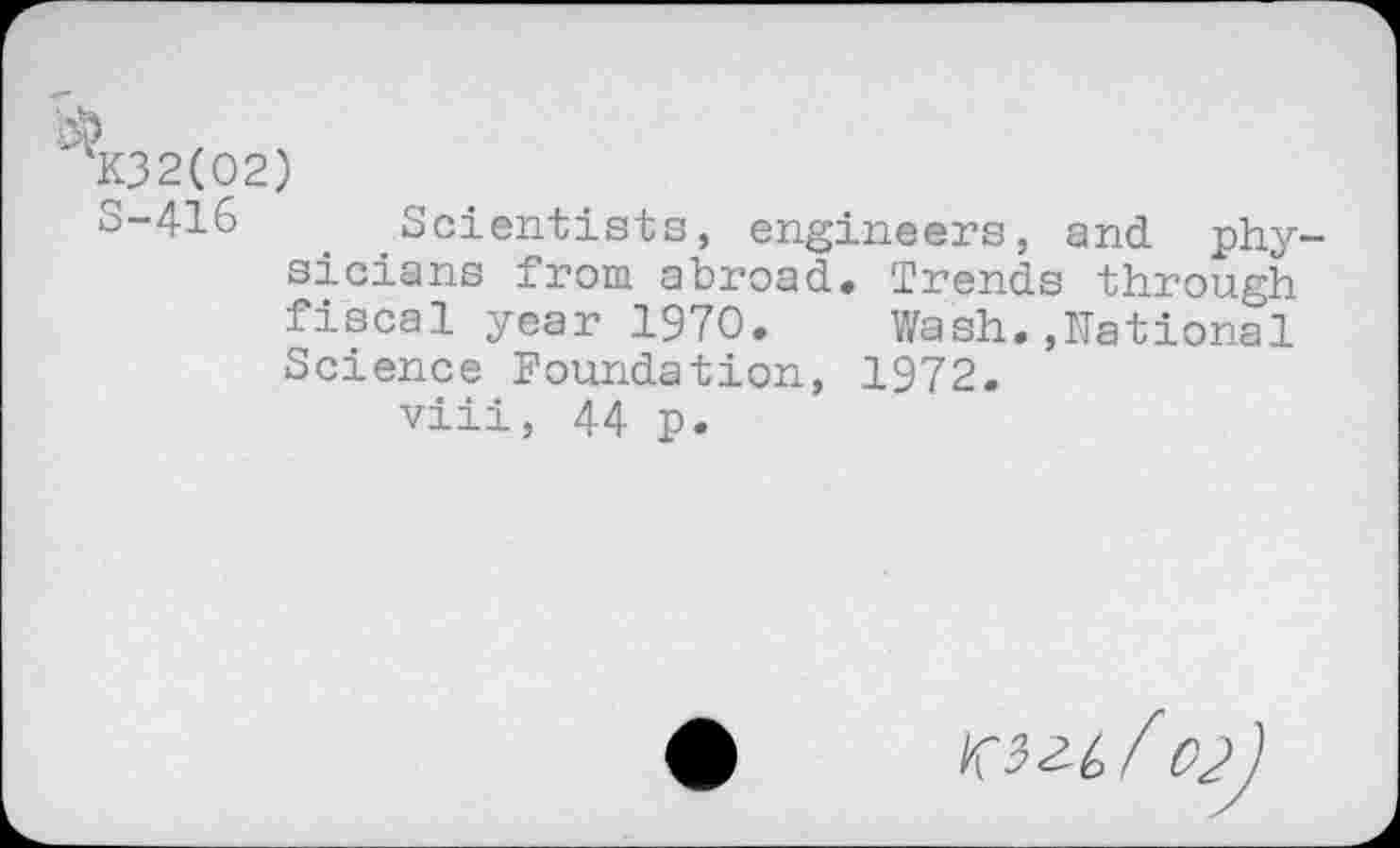 ﻿TK32(02)
3-416 Scientists, engineers, and. physicians from abroad» Trends through fiscal year 1970. Wash..National Science Foundation, 1972.
viii, 44 p.
of)